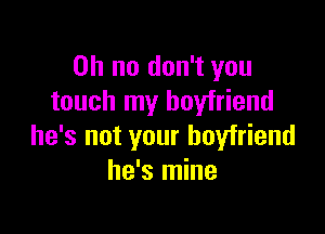 Oh no don't you
touch my boyfriend

he's not your boyfriend
he's mine