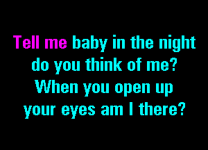 Tell me baby in the night
do you think of me?

When you open up
your eyes am I there?