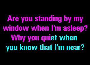 Are you standing by my
window when I'm asleep?
Why you quiet when
you know that I'm near?