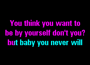 You think you want to

be by yourself don't you?
but baby you never will