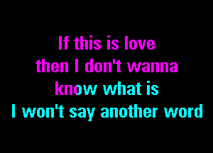 If this is love
then I don't wanna

know what is
I won't say another word