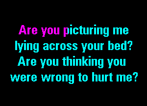 Are you picturing me

lying across your bed?

Are you thinking you
were wrong to hurt me?