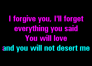 I forgive you, I'll forget
everything you said

You will love
and you will not desert me