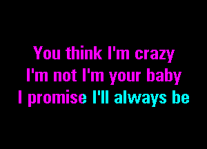 You think I'm crazy

I'm not I'm your baby
I promise I'll always be