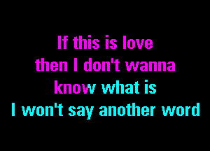 If this is love
then I don't wanna

know what is
I won't say another word