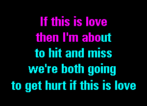 If this is love
then I'm about

to hit and miss
we're both going
to get hurt if this is love