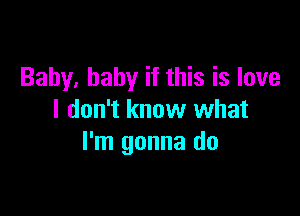 Baby, baby if this is love

I don't know what
I'm gonna do