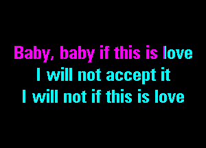 Baby, baby if this is love

I will not accept it
I will not if this is love