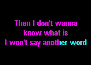 Then I don't wanna

know what is
I won't say another word