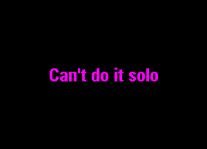 Can't do it solo