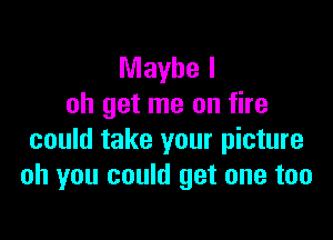 Maybe I
oh get me on fire

could take your picture
oh you could get one too
