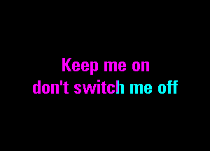 Keep me on

don't switch me off