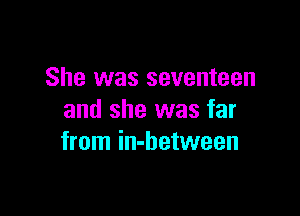 She was seventeen

and she was far
from in-between