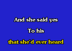 And she said yes

To his

that she'd ever heard