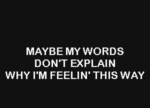 MAYBE MY WORDS

DON'T EXPLAIN
WHY I'M FEELIN' THIS WAY