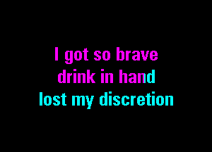 I got so brave

drink in hand
lost my discretion