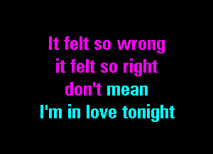 It felt so wrong
it felt so right

don't mean
I'm in love tonight