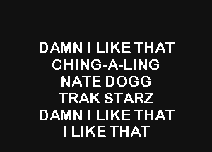 DAMN I LIKE THAT
CHING-A-LING

NATE DOGG
TRAK STARZ

DAMN I LIKE THAT
I LIKE THAT