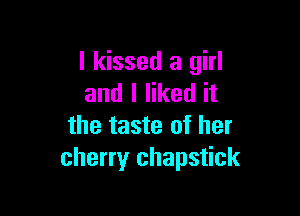 I kissed a girl
and I liked it

the taste of her
cherry chapstick