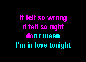 It felt so wrong
it felt so right

don't mean
I'm in love tonight