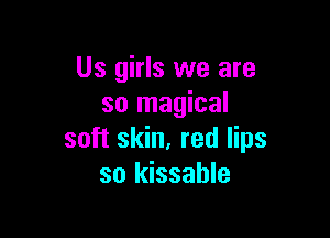 Us girls we are
so magical

soft skin, red lips
so kissahle