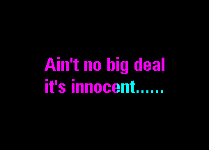 Ain't no big deal

it's innocent ......
