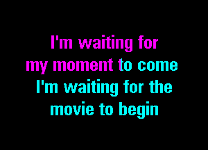I'm waiting for
my moment to come

I'm waiting for the
movie to begin
