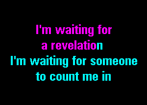 I'm waiting for
a revelation

I'm waiting for someone
to count me in