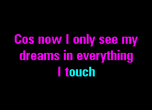 Cos now I only see my

dreams in everything
ltouch