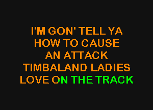 I'M GON' TELL YA
HOW TO CAUSE
AN ATTACK
TIMBALAND LADIES
LOVE ON THE TRACK