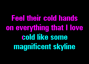 Feel their cold hands
on everything that I love
cold like some
magnificent skyline