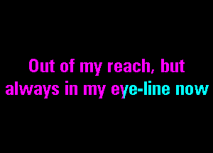 Out of my reach, but

always in my eye-Iine now