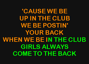 'CAUSEWE BE
UP IN THE CLUB
WE BE POSTIN'
YOUR BACK
WHEN WE BE IN THE CLUB

GIRLS ALWAYS
COME TO THE BACK