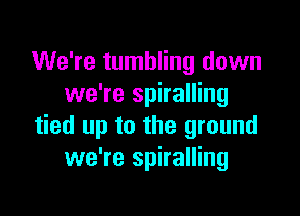 We're tumbling down
we're spiralling

tied up to the ground
we're spiralling