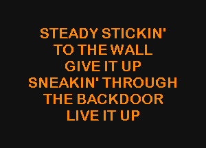 STEADY STICKIN'
TO THEWALL
GIVE IT UP

SNEAKIN' THROUGH
THE BACKDOOR
LIVE IT UP