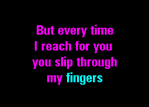 But every time
I reach for you

you slip through
my fingers