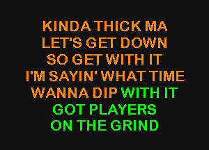 KINDATHICK MA
LET'S GET DOWN
SO GETWITH IT
I'M SAYIN' WHAT TIME
WANNA DIP WITH IT
GOT PLAYERS

ON THEGRIND l