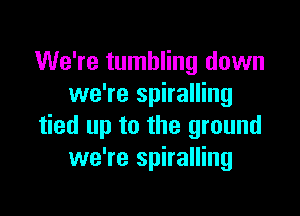 We're tumbling down
we're spiralling

tied up to the ground
we're spiralling