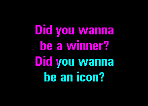 Did you wanna
be a winner?

Did you wanna
be an icon?