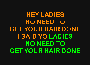 HEY LADIES
NO NEED TO
GETYOUR HAIR DONE
I SAID Y0 LADIES
NO NEED TO
GETYOUR HAIR DONE