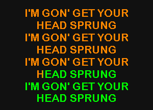 I'M GON' GET YOUR
HEAD SPRUNG
I'M GON' GET YOUR
HEAD SPRUNG
I'M GON' GET YOUR
HEAD SPRUNG

I'M GON' GET YOUR
HEAD SPRUNG l