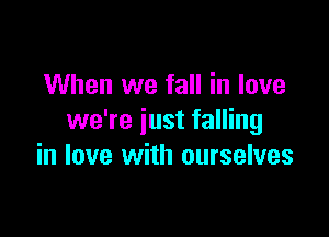 When we fall in love

we're just falling
in love with ourselves