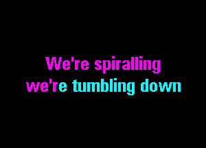 We're spiralling

we're tumbling down