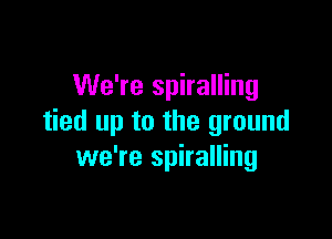 We're spiralling

tied up to the ground
we're spiralling
