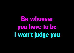 Be whoever

you have to be
I won't judge you