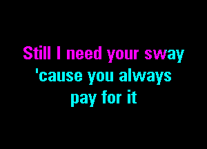 Still I need your sway

'cause you always
pay for it
