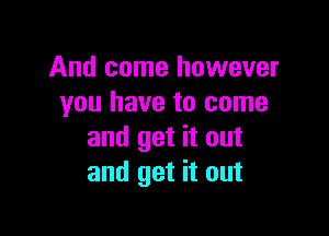 And come however
you have to come

and get it out
and get it out