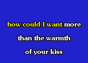 how could I want more

than the warmth

of your kiss
