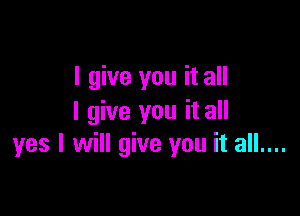 I give you it all

I give you it all
yes I will give you it all....