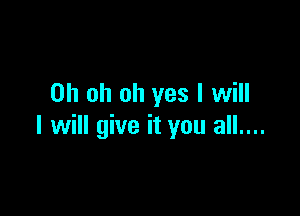 Oh oh oh yes I will

I will give it you all....